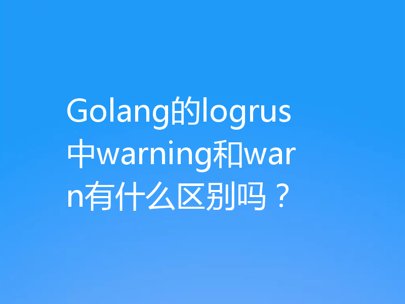 Golang的logrus中warning和warn有什么区别吗？
