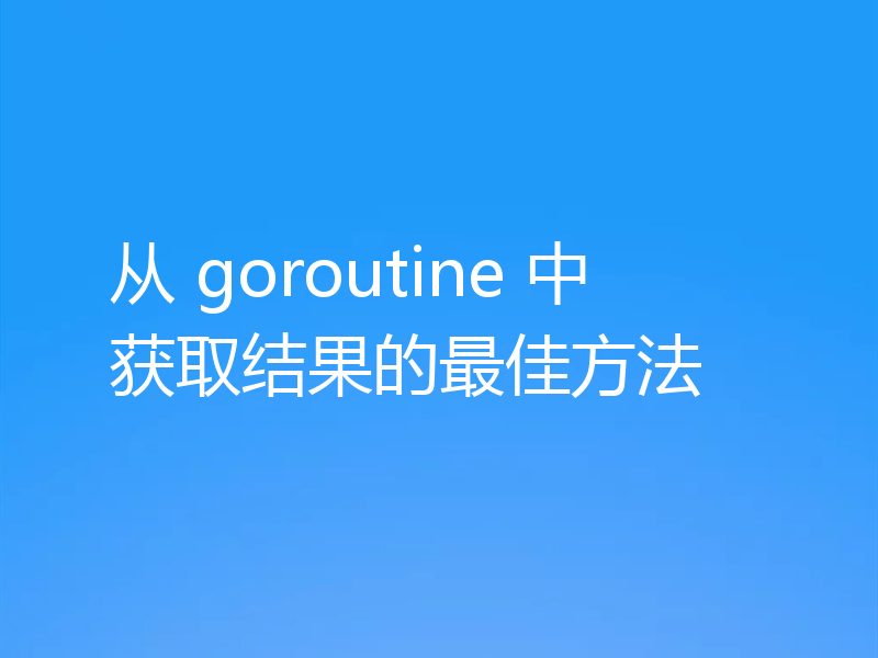 从 goroutine 中获取结果的最佳方法