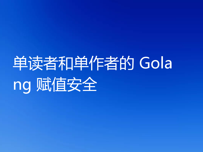 单读者和单作者的 Golang 赋值安全