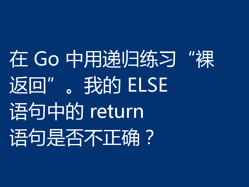 在 Go 中用递归练习“裸返回”。我的 ELSE 语句中的 return 语句是否不正确？