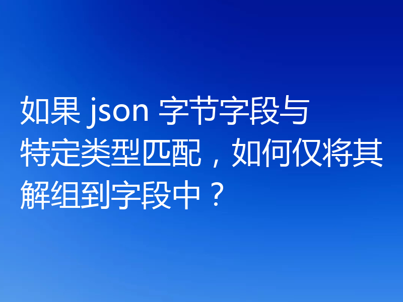 如果 json 字节字段与特定类型匹配，如何仅将其解组到字段中？