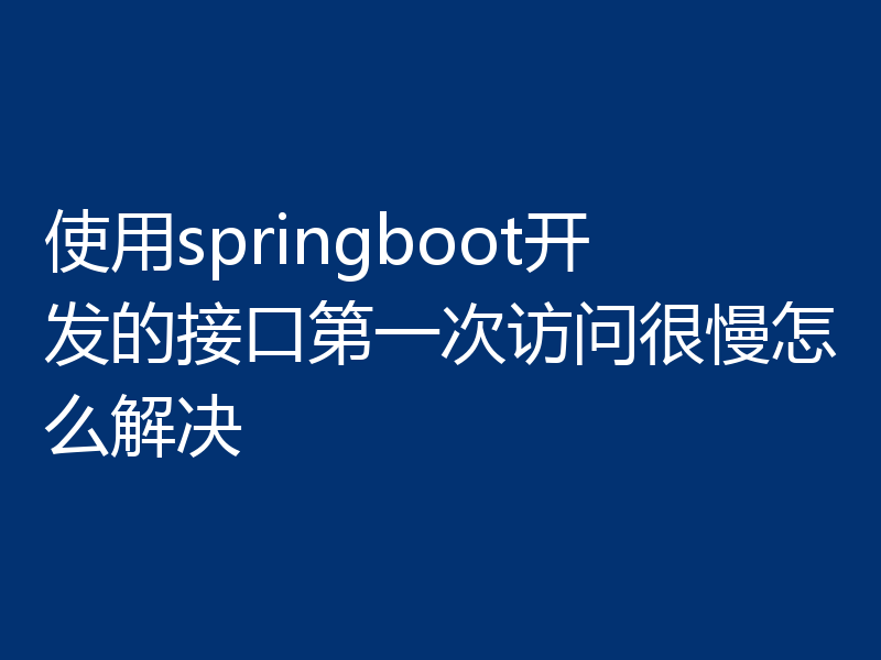 使用springboot开发的接口第一次访问很慢怎么解决