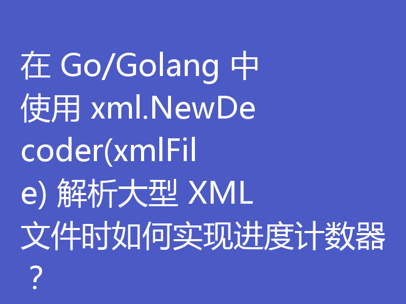 在 Go/Golang 中使用 xml.NewDecoder(xmlFile) 解析大型 XML 文件时如何实现进度计数器？