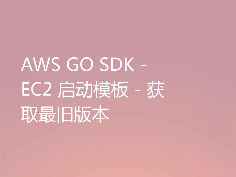 AWS GO SDK - EC2 启动模板 - 获取最旧版本