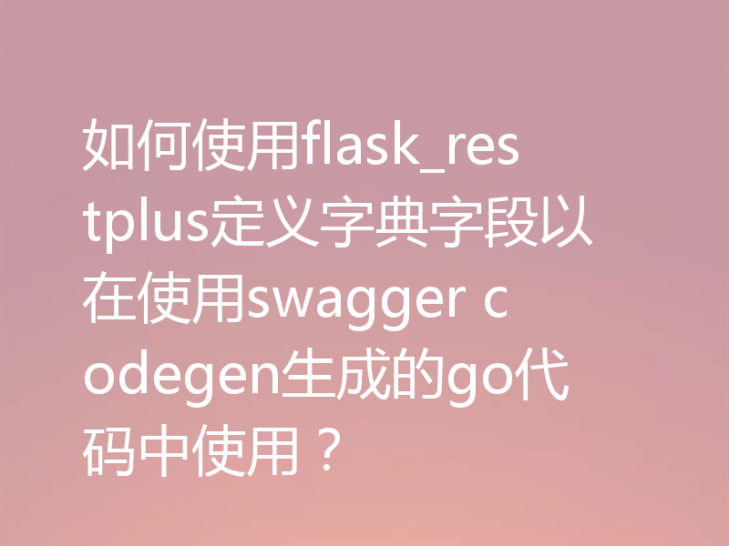 如何使用flask_restplus定义字典字段以在使用swagger codegen生成的go代码中使用？