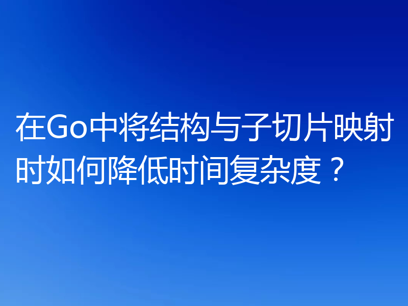 在Go中将结构与子切片映射时如何降低时间复杂度？