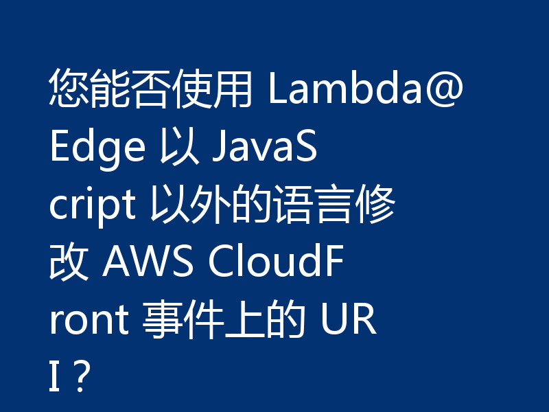 您能否使用 Lambda@Edge 以 JavaScript 以外的语言修改 AWS CloudFront 事件上的 URI？