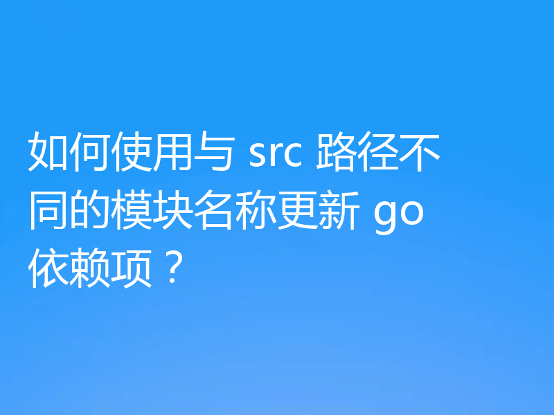 如何使用与 src 路径不同的模块名称更新 go 依赖项？