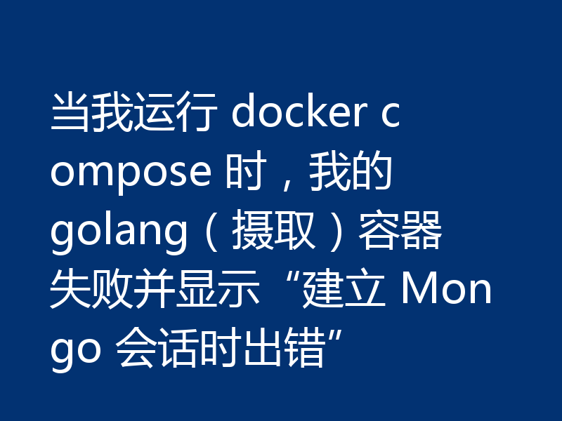 当我运行 docker compose 时，我的 golang（摄取）容器失败并显示“建立 Mongo 会话时出错”