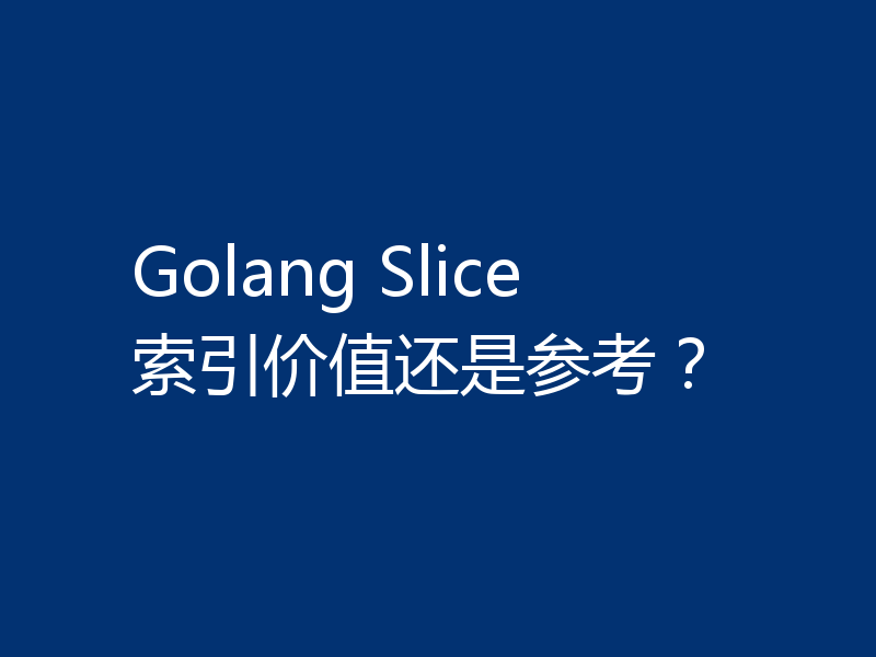 Golang Slice 索引价值还是参考？