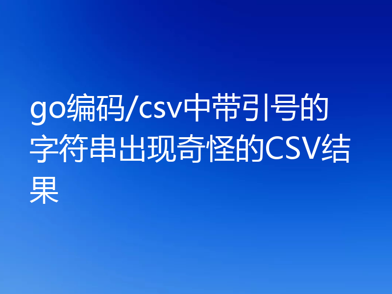 go编码/csv中带引号的字符串出现奇怪的CSV结果