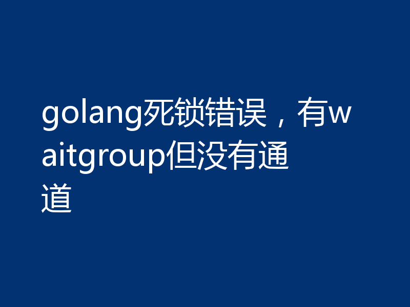 golang死锁错误，有waitgroup但没有通道