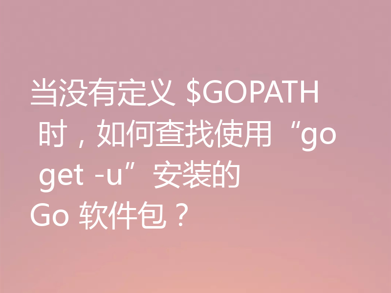 当没有定义 $GOPATH 时，如何查找使用“go get -u”安装的 Go 软件包？