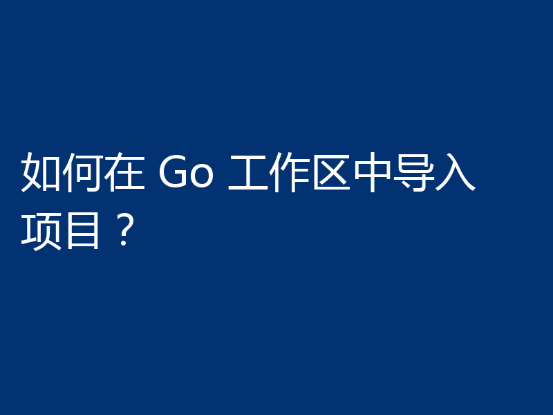 如何在 Go 工作区中导入项目？