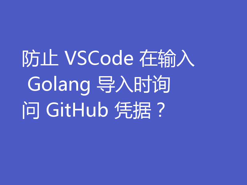 防止 VSCode 在输入 Golang 导入时询问 GitHub 凭据？