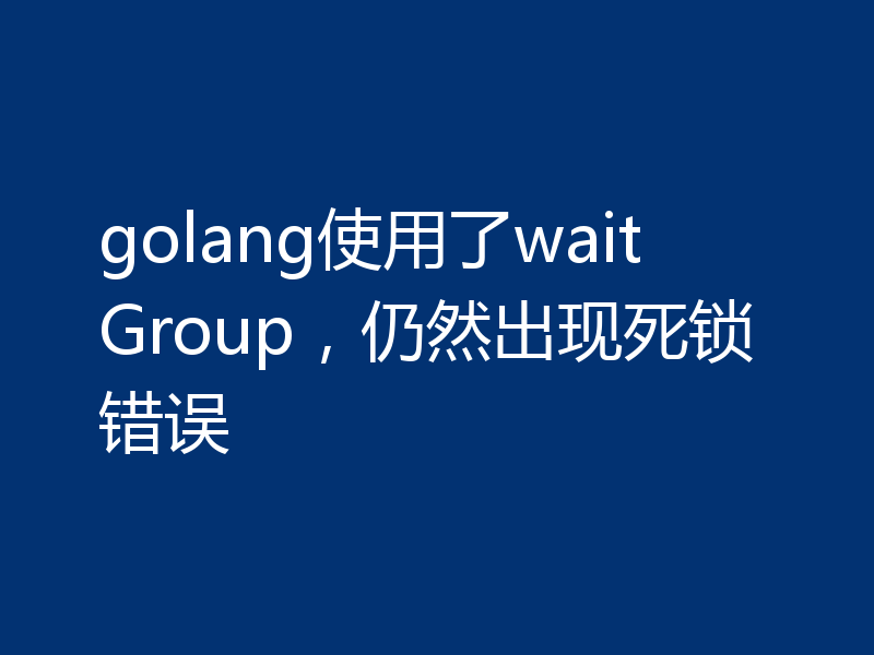 golang使用了waitGroup，仍然出现死锁错误