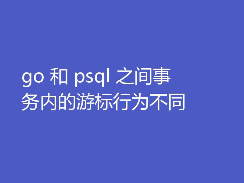 go 和 psql 之间事务内的游标行为不同