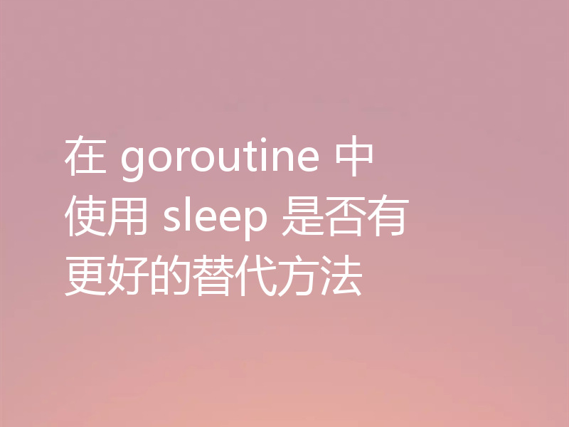在 goroutine 中使用 sleep 是否有更好的替代方法