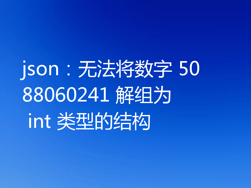 json：无法将数字 5088060241 解组为 int 类型的结构