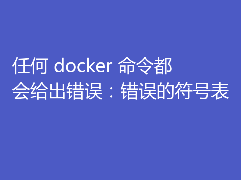 任何 docker 命令都会给出错误：错误的符号表