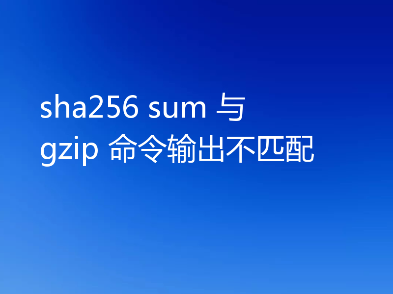 sha256 sum 与 gzip 命令输出不匹配