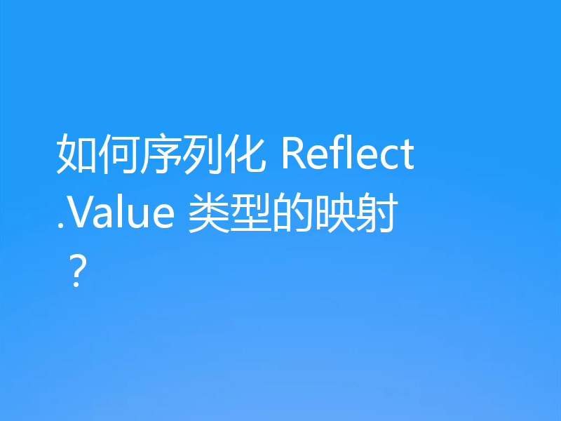 如何序列化 Reflect.Value 类型的映射？