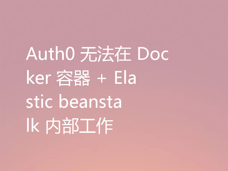 Auth0 无法在 Docker 容器 + Elastic beanstalk 内部工作