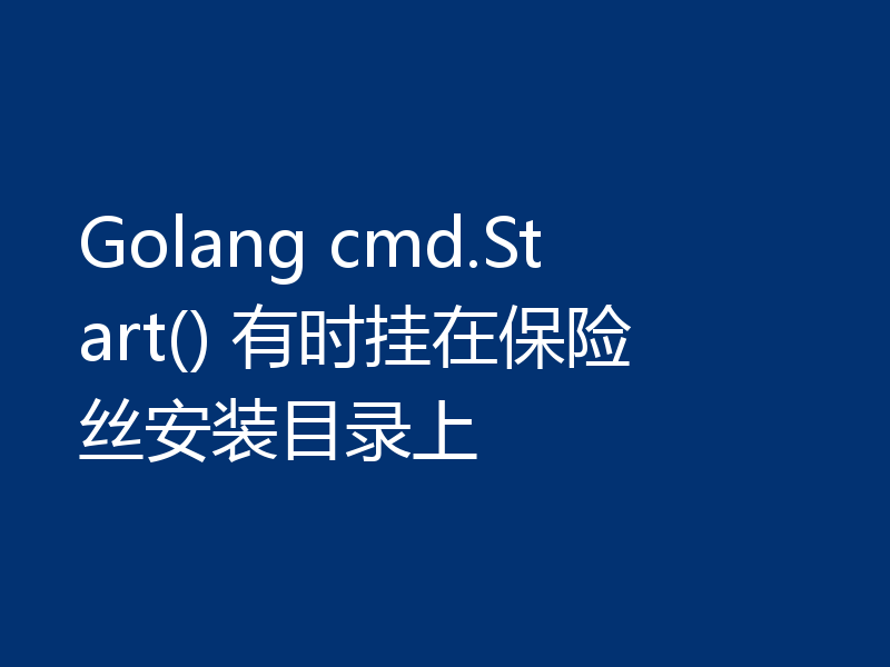 Golang cmd.Start() 有时挂在保险丝安装目录上
