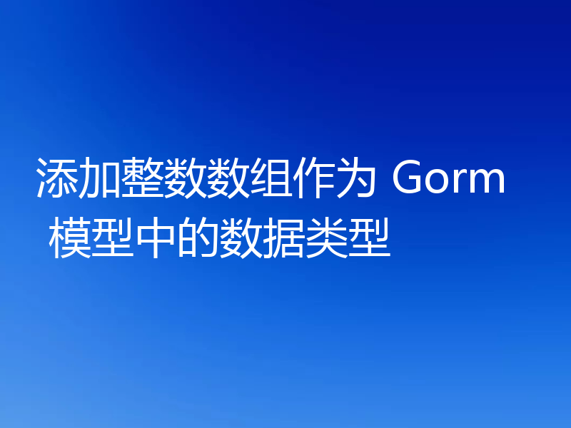 添加整数数组作为 Gorm 模型中的数据类型