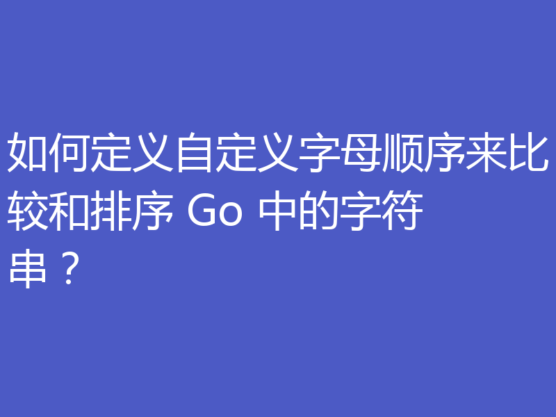 如何定义自定义字母顺序来比较和排序 Go 中的字符串？