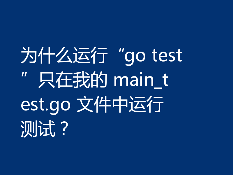 为什么运行“go test”只在我的 main_test.go 文件中运行测试？