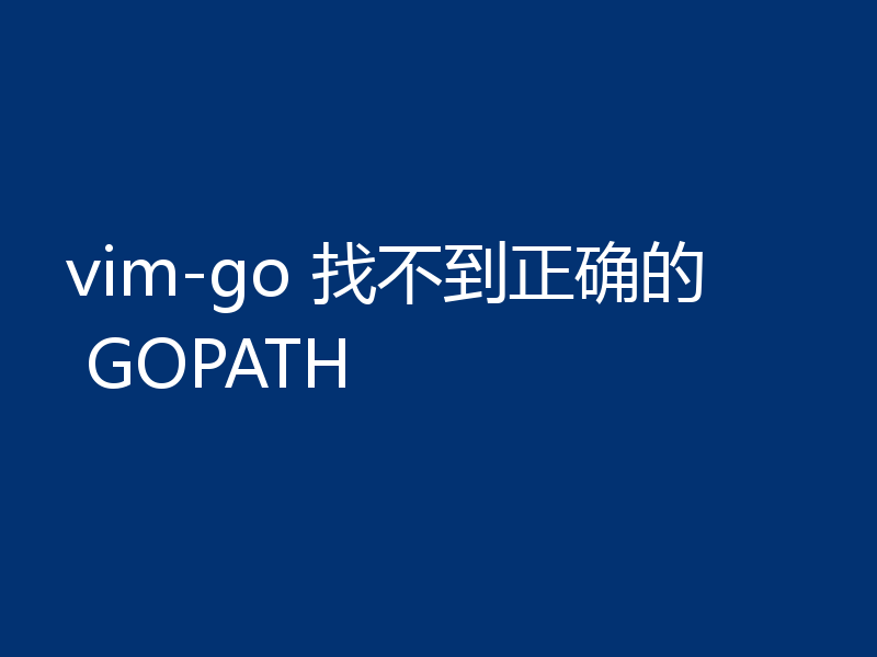 vim-go 找不到正确的 GOPATH