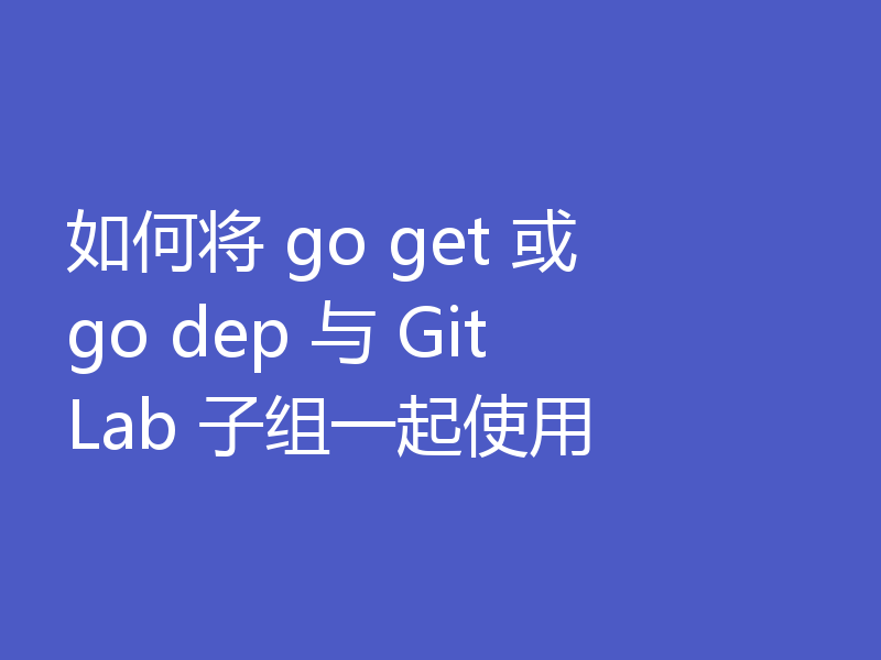 如何将 go get 或 go dep 与 GitLab 子组一起使用