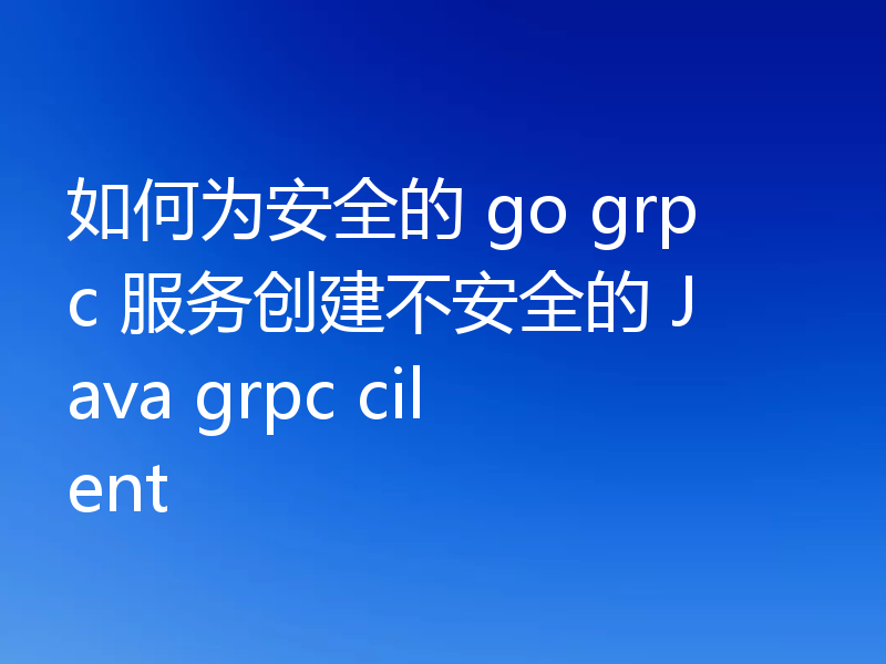 如何为安全的 go grpc 服务创建不安全的 Java grpc cilent