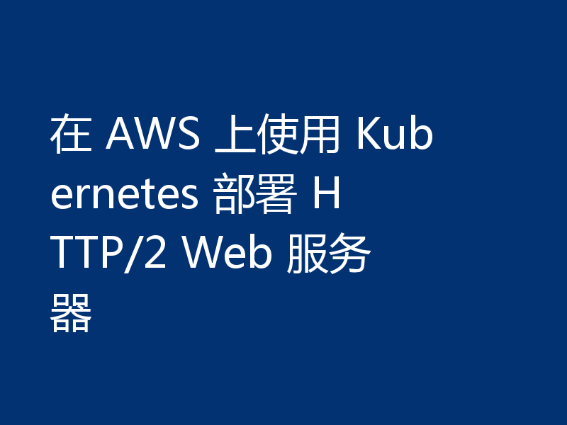 在 AWS 上使用 Kubernetes 部署 HTTP/2 Web 服务器