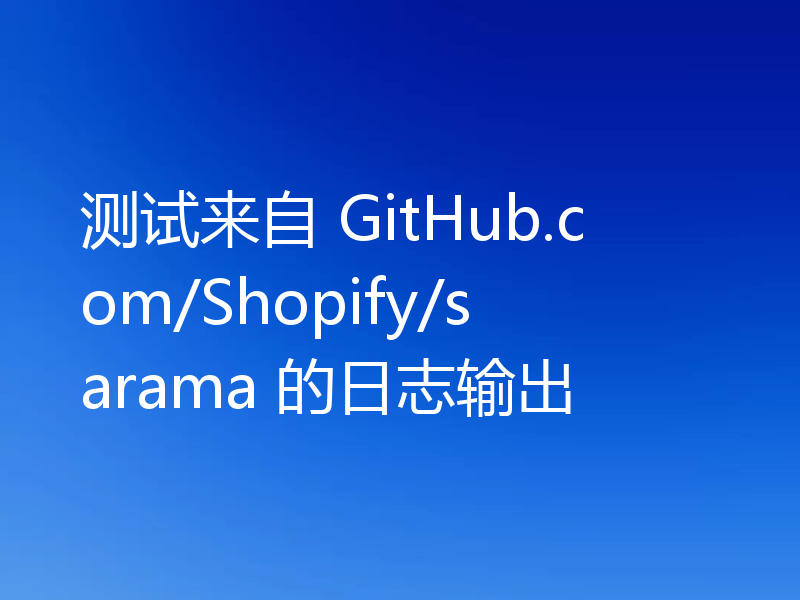 测试来自 GitHub.com/Shopify/sarama 的日志输出