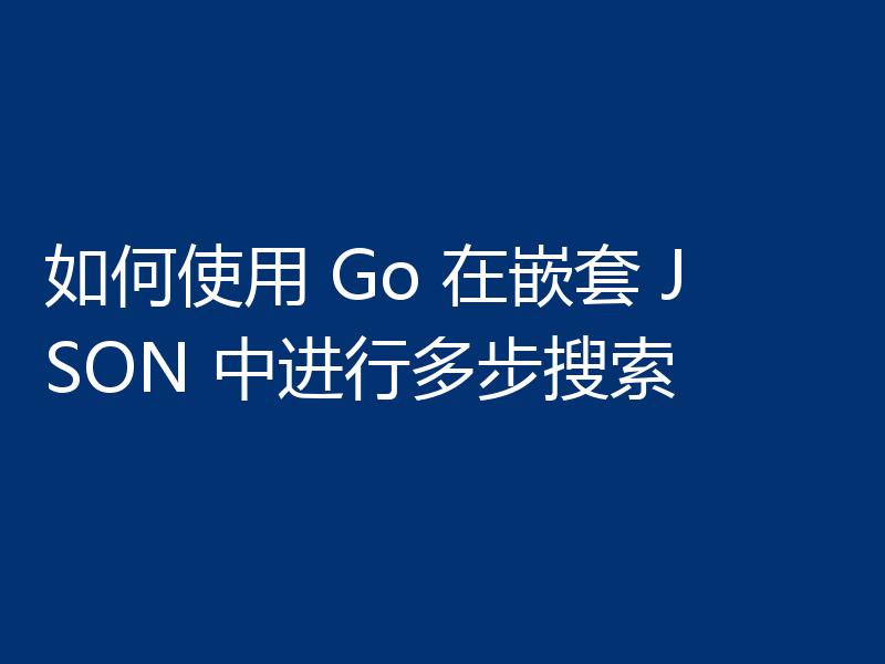 如何使用 Go 在嵌套 JSON 中进行多步搜索