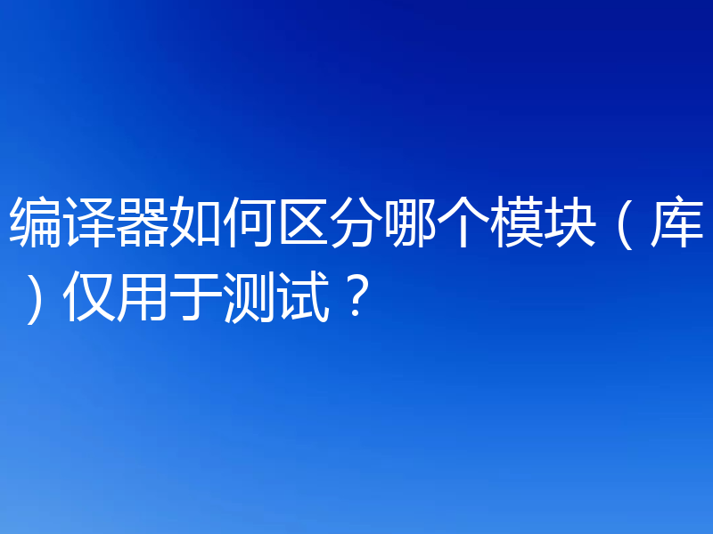 编译器如何区分哪个模块（库）仅用于测试？