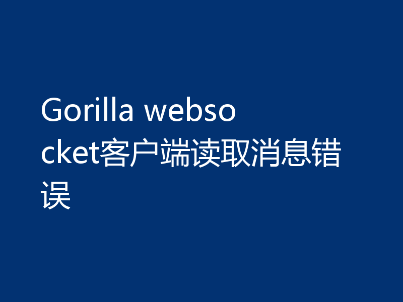 Gorilla websocket客户端读取消息错误