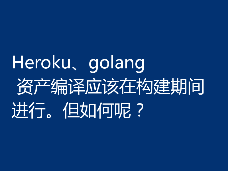 Heroku、golang 资产编译应该在构建期间进行。但如何呢？