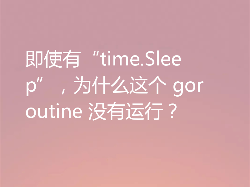 即使有“time.Sleep”，为什么这个 goroutine 没有运行？