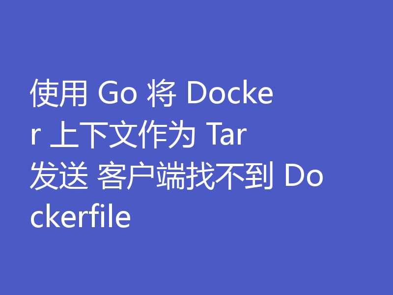 使用 Go 将 Docker 上下文作为 Tar 发送 客户端找不到 Dockerfile