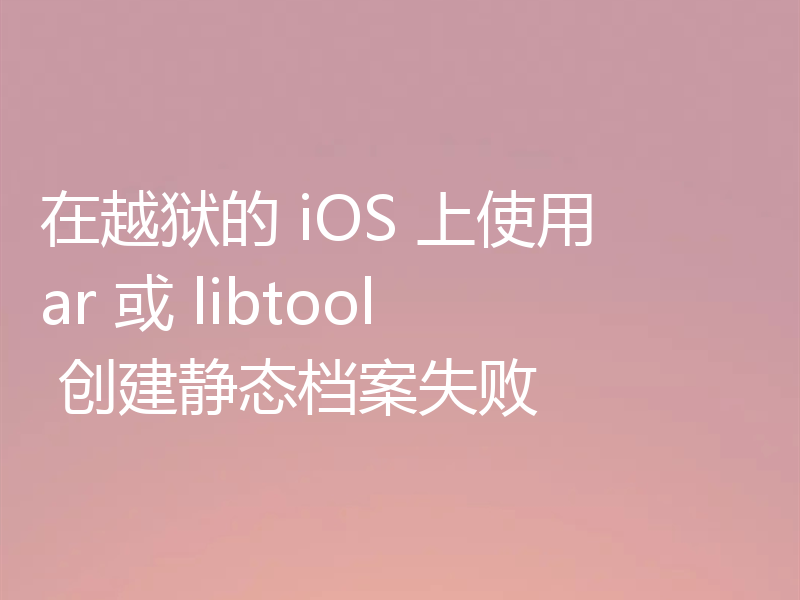 在越狱的 iOS 上使用 ar 或 libtool 创建静态档案失败