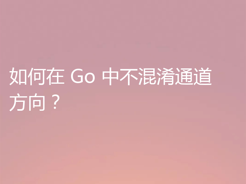 如何在 Go 中不混淆通道方向？