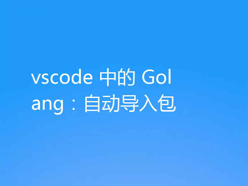 vscode 中的 Golang：自动导入包