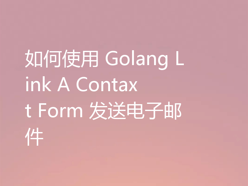 如何使用 Golang Link A Contaxt Form 发送电子邮件