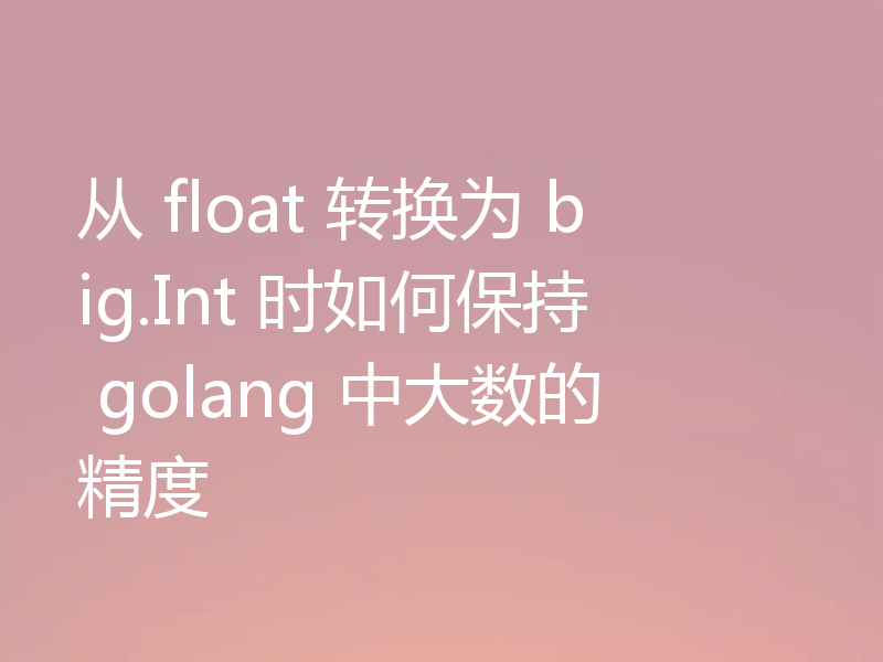 从 float 转换为 big.Int 时如何保持 golang 中大数的精度