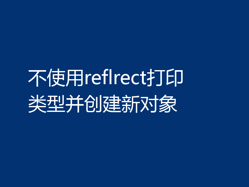 不使用reflrect打印类型并创建新对象