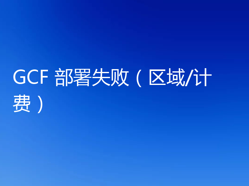 GCF 部署失败（区域/计费）