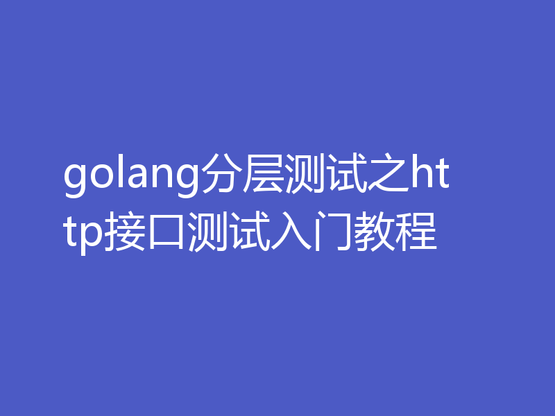 golang分层测试之http接口测试入门教程